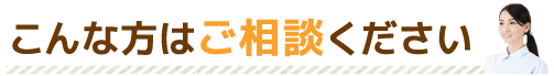 こんな方はご相談ください